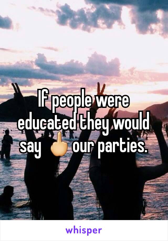 If people were educated they would say 🖕our parties.