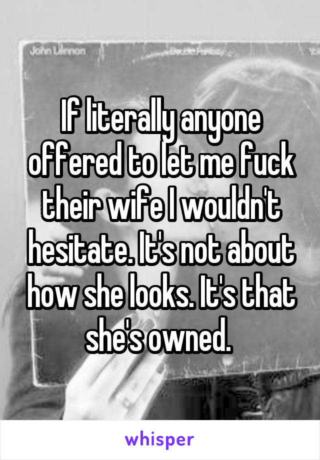 If literally anyone offered to let me fuck their wife I wouldn't hesitate. It's not about how she looks. It's that she's owned. 