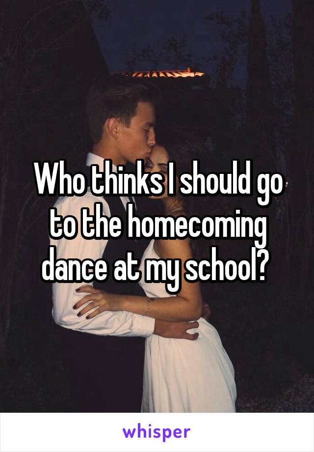 Who thinks I should go to the homecoming dance at my school? 