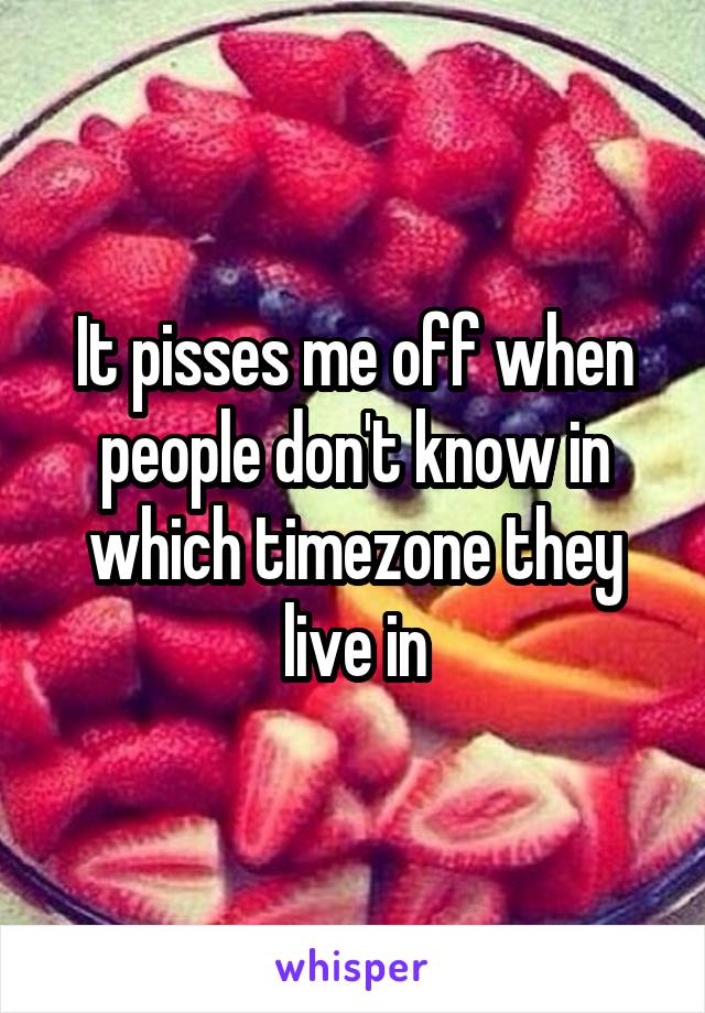 It pisses me off when people don't know in which timezone they live in