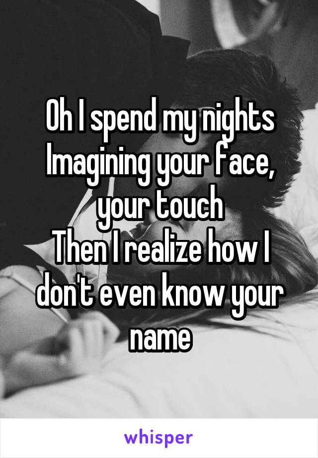 Oh I spend my nights
Imagining your face, your touch
Then I realize how I don't even know your name