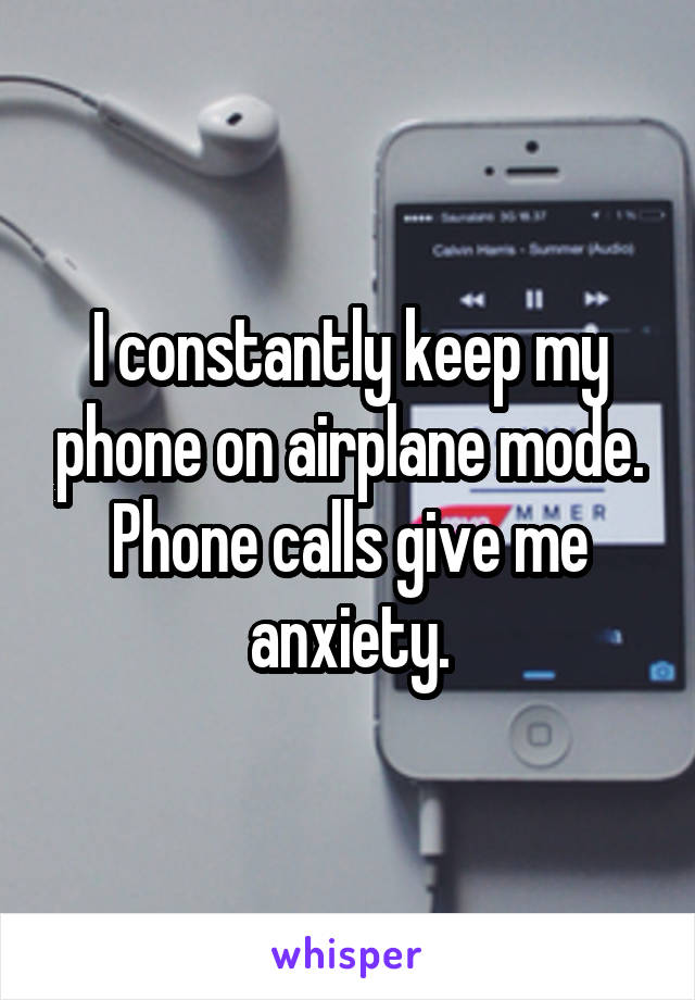 I constantly keep my phone on airplane mode. Phone calls give me anxiety.