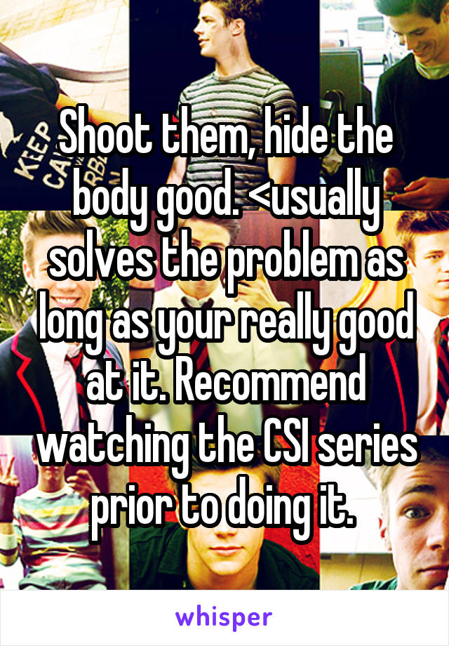 Shoot them, hide the body good. <usually solves the problem as long as your really good at it. Recommend watching the CSI series prior to doing it. 