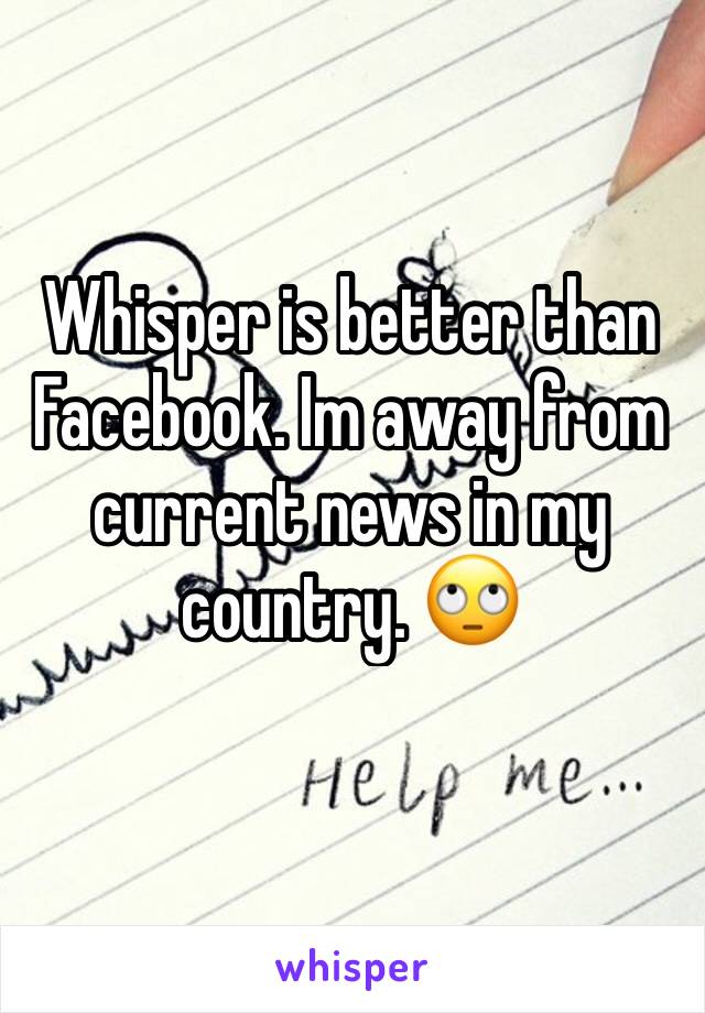 Whisper is better than Facebook. Im away from current news in my country. 🙄