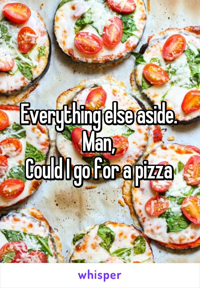 Everything else aside. 
Man, 
Could I go for a pizza 