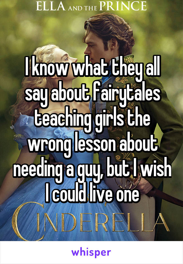 I know what they all say about fairytales teaching girls the wrong lesson about needing a guy, but I wish I could live one