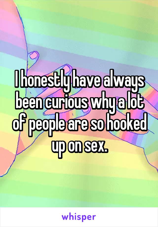 I honestly have always been curious why a lot of people are so hooked up on sex.