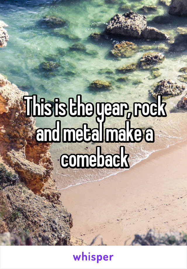 This is the year, rock and metal make a comeback