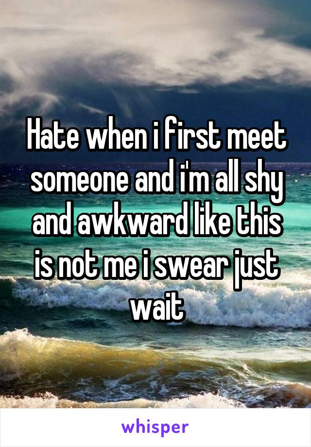 Hate when i first meet someone and i'm all shy and awkward like this is not me i swear just wait