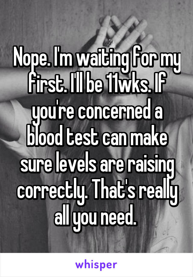 Nope. I'm waiting for my first. I'll be 11wks. If you're concerned a blood test can make sure levels are raising correctly. That's really all you need. 