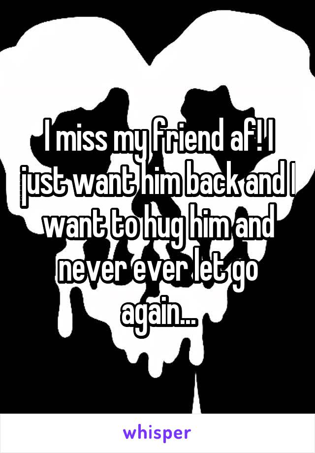 I miss my friend af! I just want him back and I want to hug him and never ever let go again...