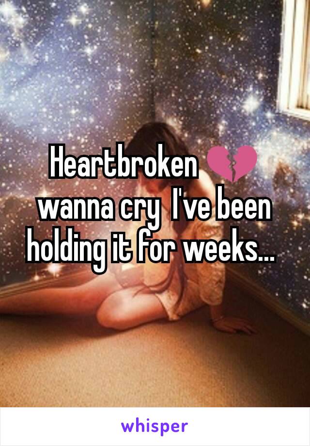 Heartbroken 💔 wanna cry  I've been holding it for weeks... 
