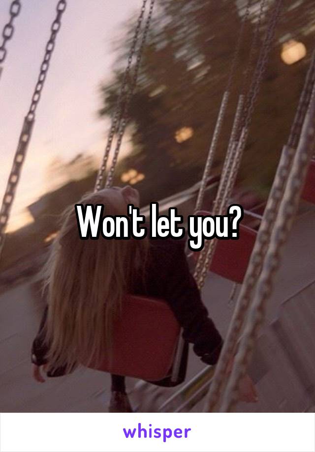 Won't let you?