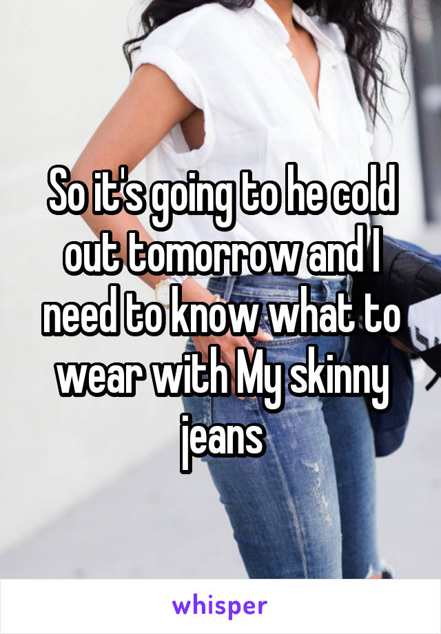 So it's going to he cold out tomorrow and I need to know what to wear with My skinny jeans