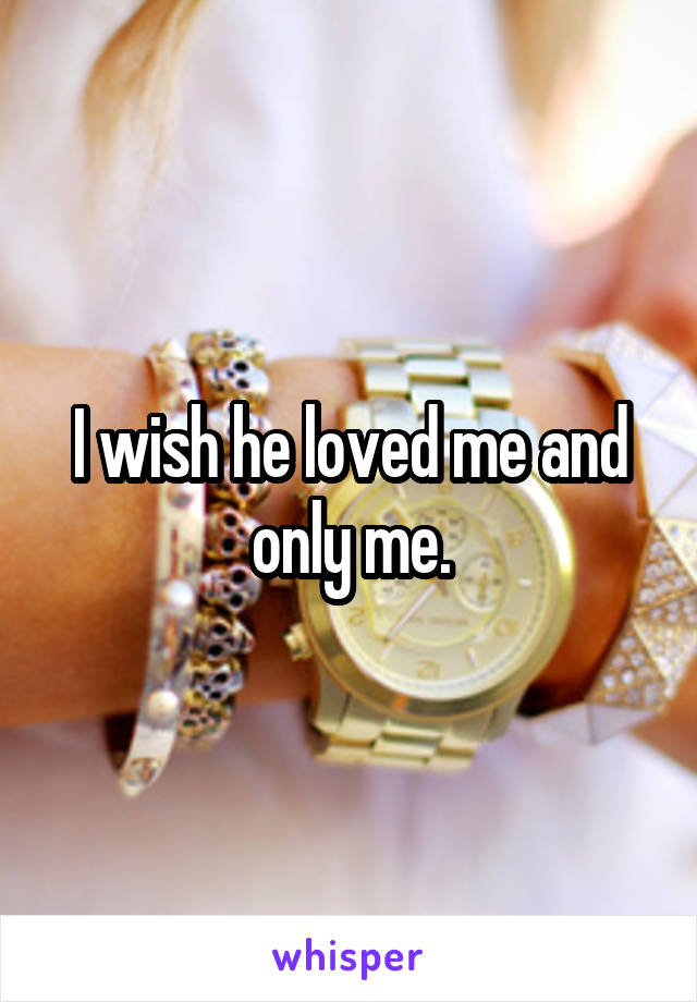 I wish he loved me and only me.