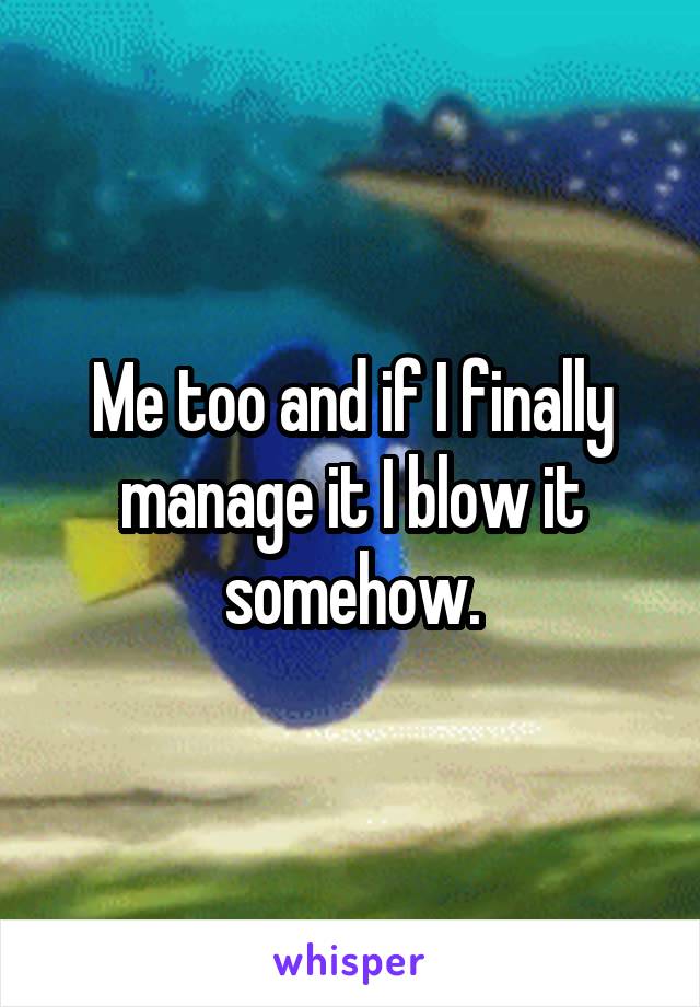 Me too and if I finally manage it I blow it somehow.