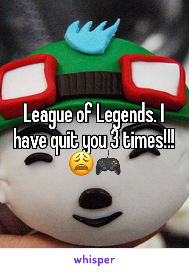 League of Legends. I have quit you 3 times!!! 😩🎮