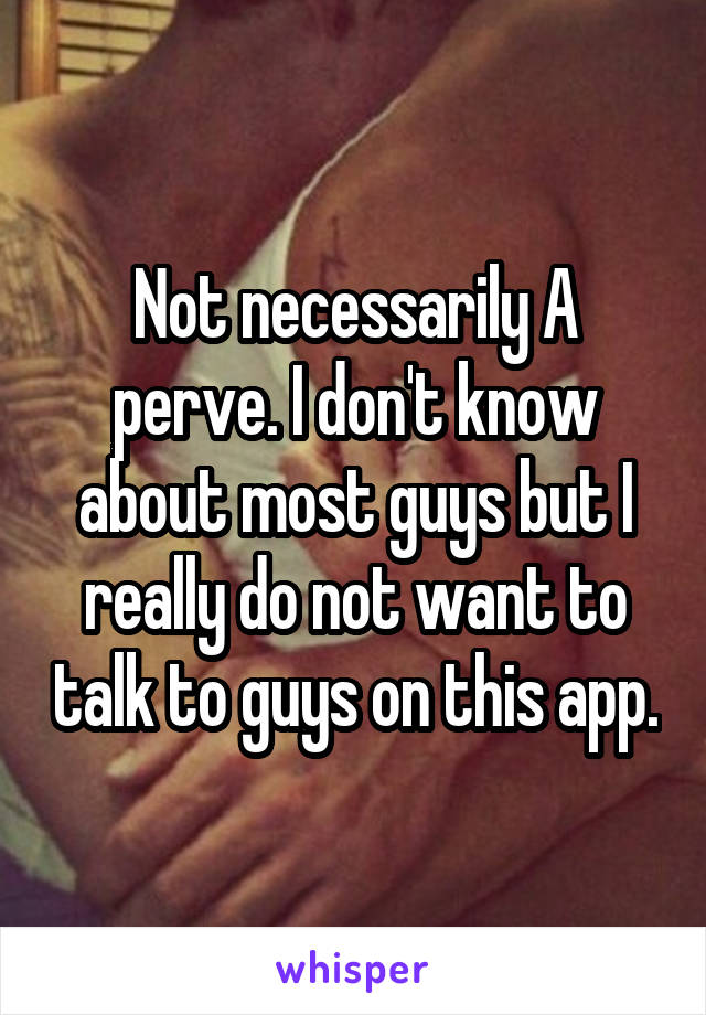 Not necessarily A perve. I don't know about most guys but I really do not want to talk to guys on this app.