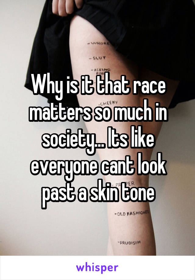 Why is it that race matters so much in society... Its like everyone cant look past a skin tone