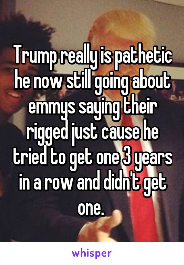 Trump really is pathetic he now still going about emmys saying their rigged just cause he tried to get one 3 years in a row and didn't get one. 