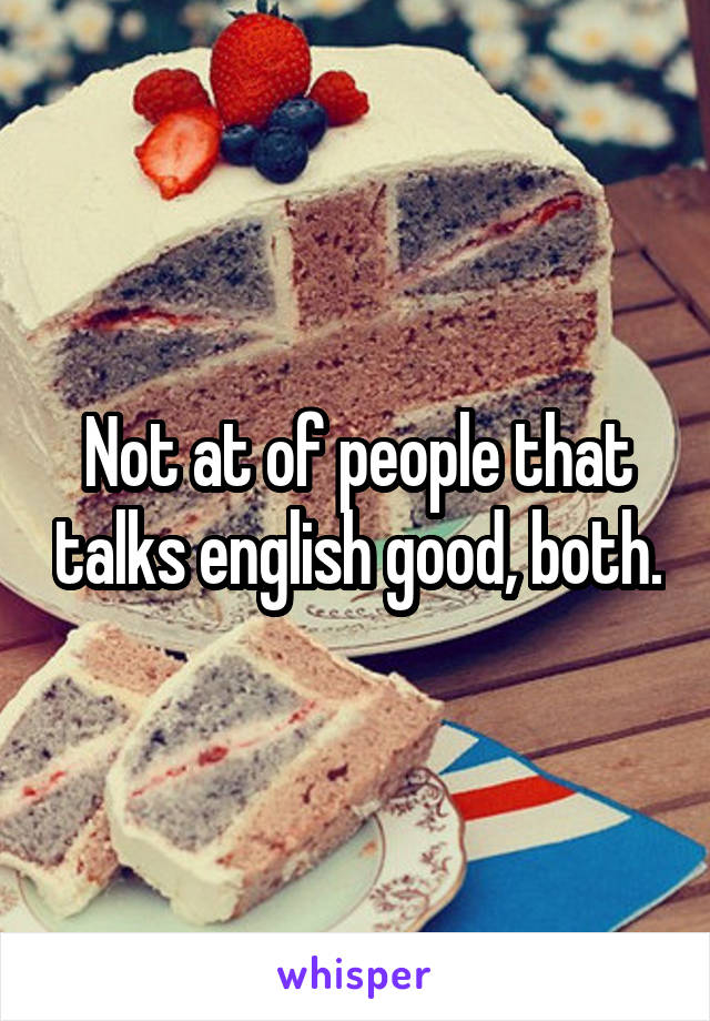 Not at of people that talks english good, both.