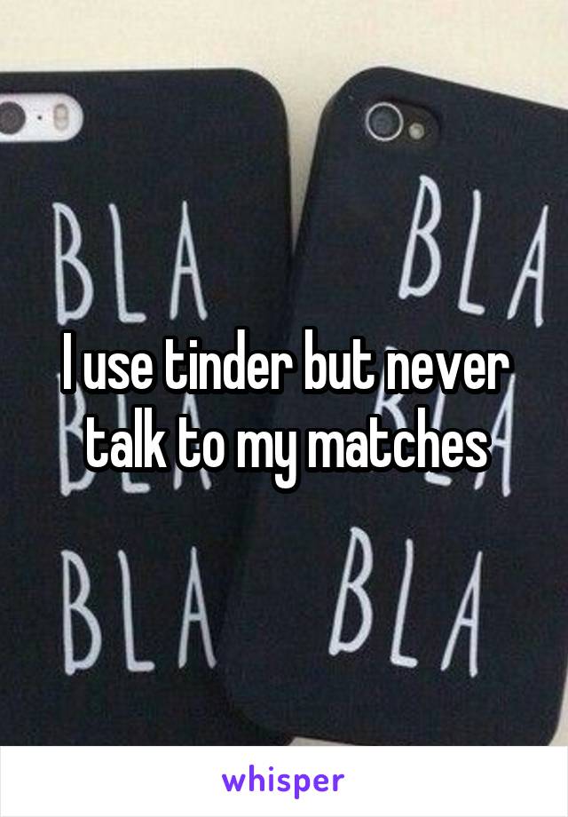 I use tinder but never talk to my matches