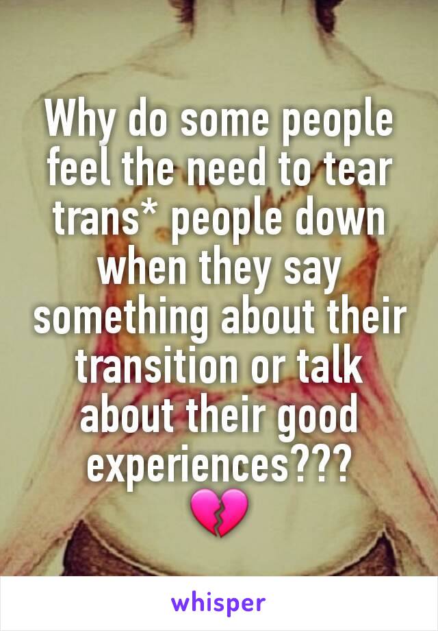 Why do some people feel the need to tear trans* people down when they say something about their transition or talk about their good experiences???
💔