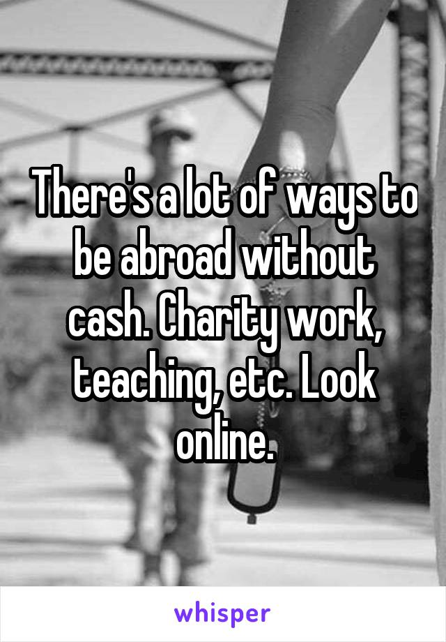 There's a lot of ways to be abroad without cash. Charity work, teaching, etc. Look online.