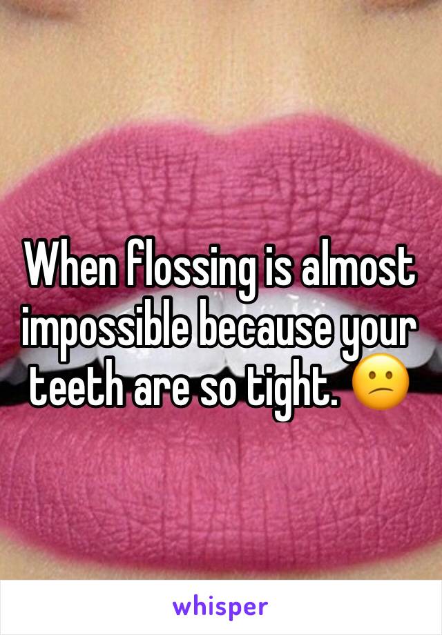 When flossing is almost impossible because your teeth are so tight. 😕