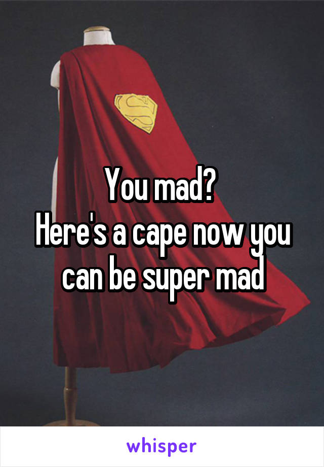 You mad? 
Here's a cape now you can be super mad