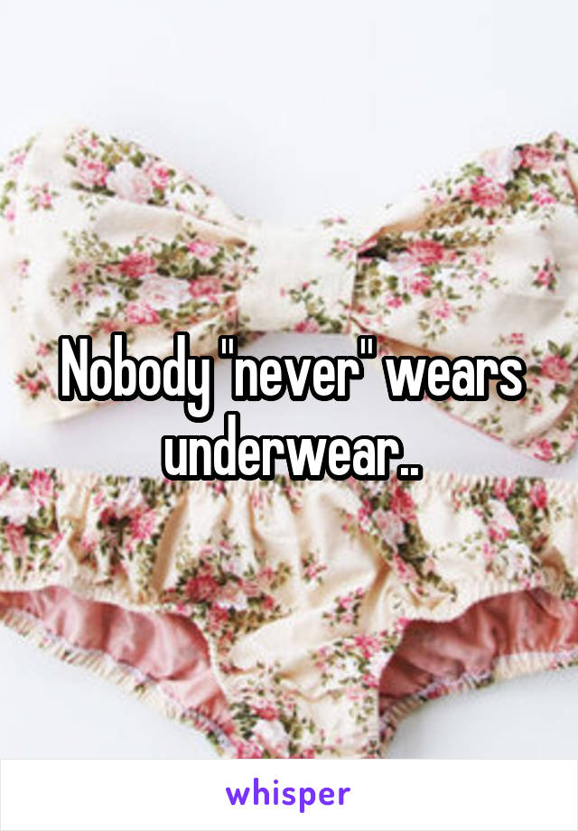 Nobody "never" wears underwear..