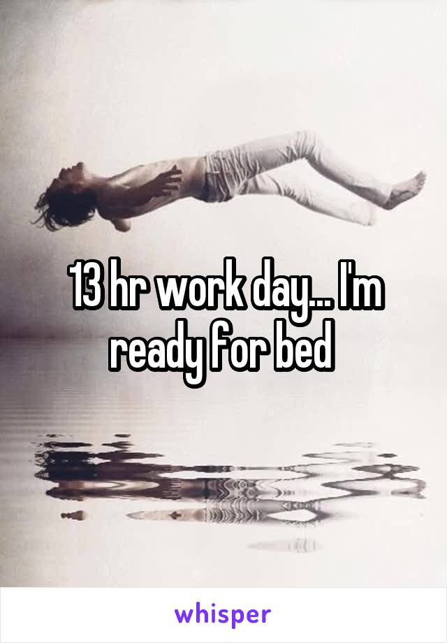 13 hr work day... I'm ready for bed 