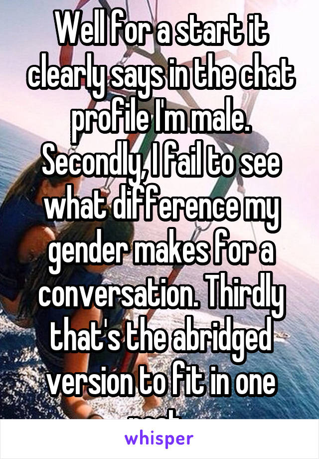 Well for a start it clearly says in the chat profile I'm male. Secondly, I fail to see what difference my gender makes for a conversation. Thirdly that's the abridged version to fit in one post. 