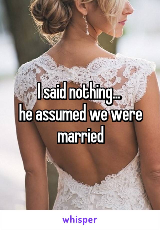 I said nothing... 
he assumed we were married