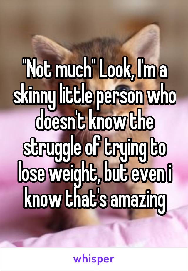 "Not much" Look, I'm a skinny little person who doesn't know the struggle of trying to lose weight, but even i know that's amazing