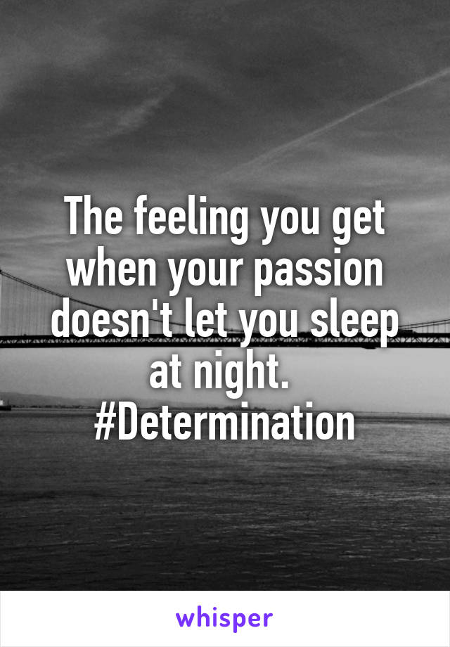 The feeling you get when your passion doesn't let you sleep at night. 
#Determination