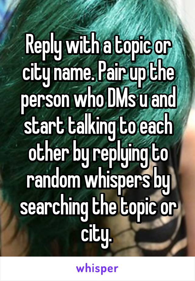 Reply with a topic or city name. Pair up the person who DMs u and start talking to each other by replying to random whispers by searching the topic or city. 