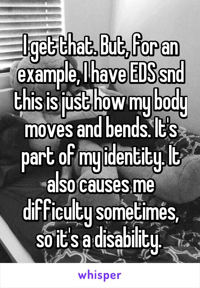 I get that. But, for an example, I have EDS snd this is just how my body moves and bends. It's part of my identity. It also causes me difficulty sometimes, so it's a disability. 