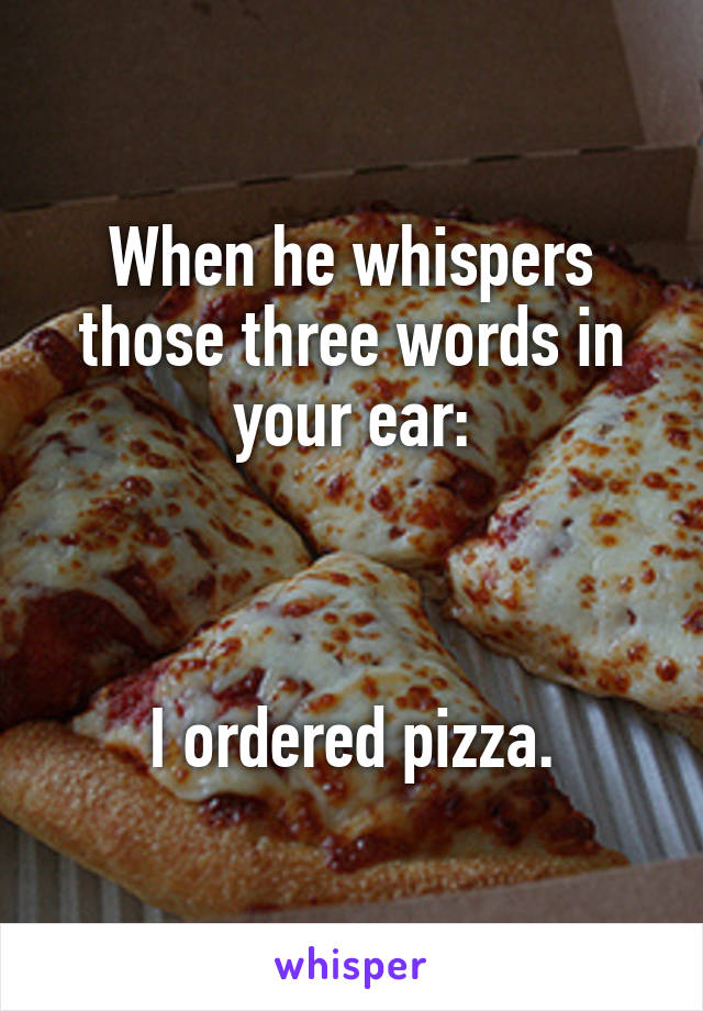 When he whispers those three words in your ear:



I ordered pizza.