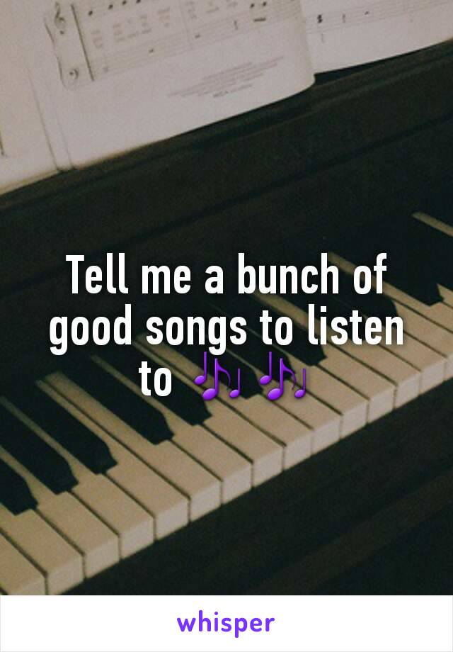 Tell me a bunch of good songs to listen to 🎶🎶