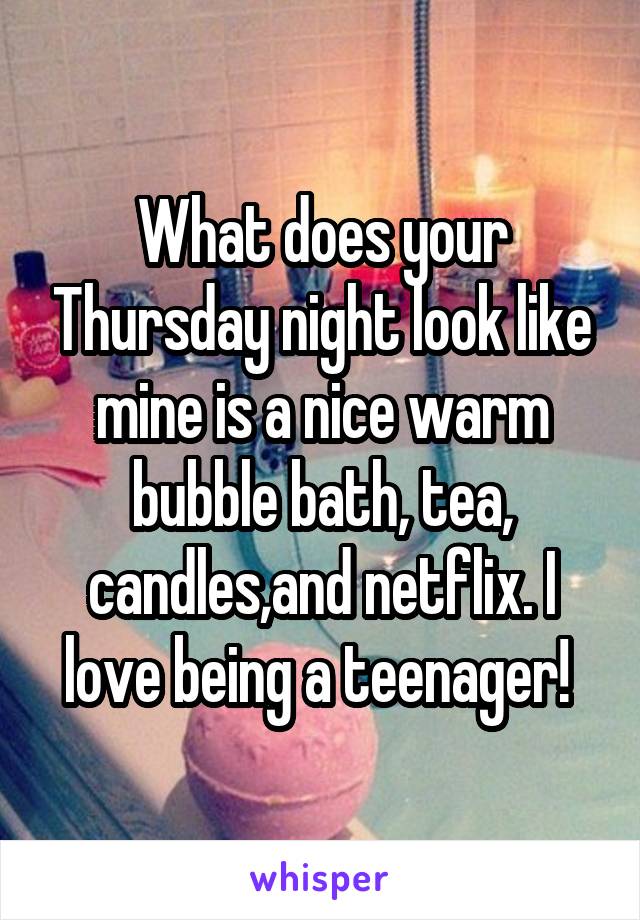 What does your Thursday night look like mine is a nice warm bubble bath, tea, candles,and netflix. I love being a teenager! 