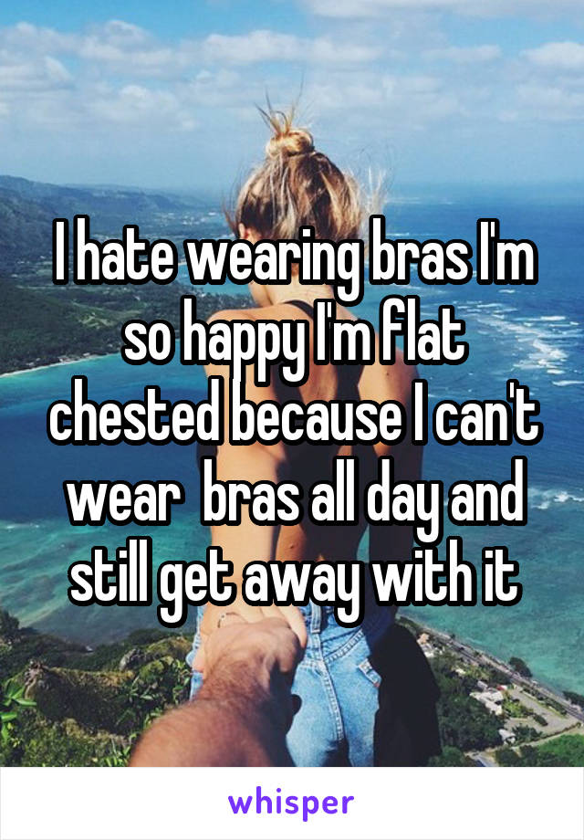 I hate wearing bras I'm so happy I'm flat chested because I can't wear  bras all day and still get away with it