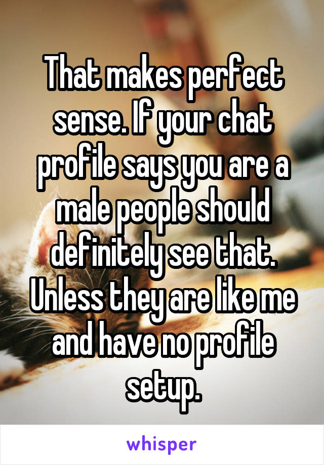 That makes perfect sense. If your chat profile says you are a male people should definitely see that. Unless they are like me and have no profile setup.