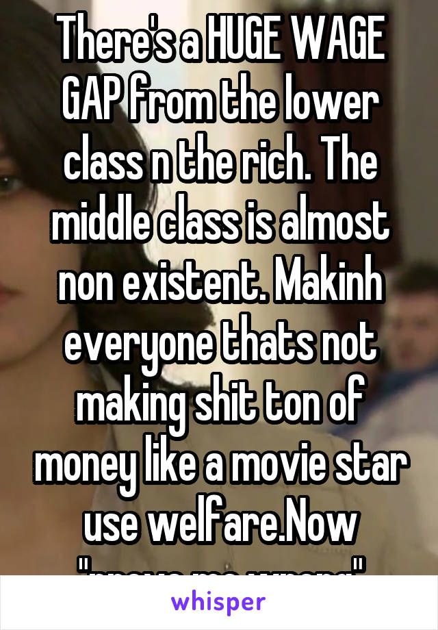 There's a HUGE WAGE GAP from the lower class n the rich. The middle class is almost non existent. Makinh everyone thats not making shit ton of money like a movie star use welfare.Now "prove me wrong"