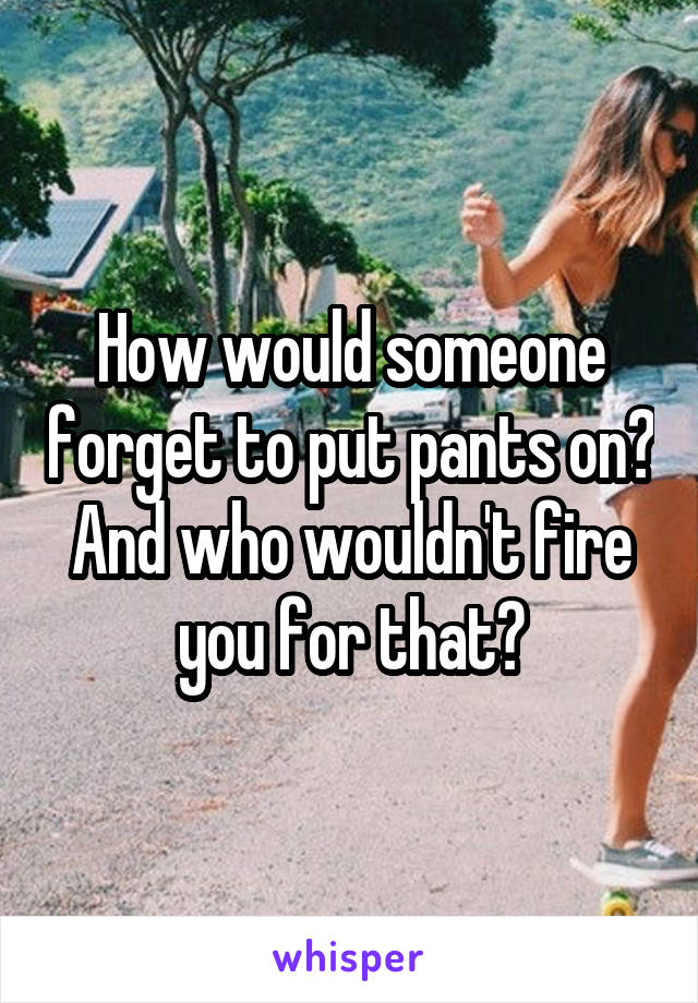 How would someone forget to put pants on? And who wouldn't fire you for that?