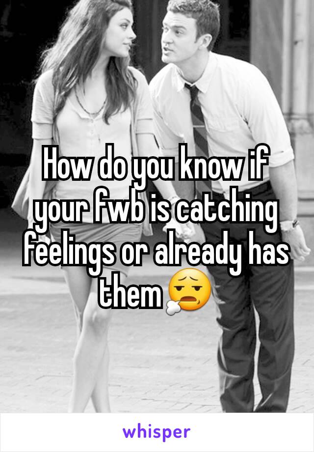 How do you know if your fwb is catching feelings or already has them😧