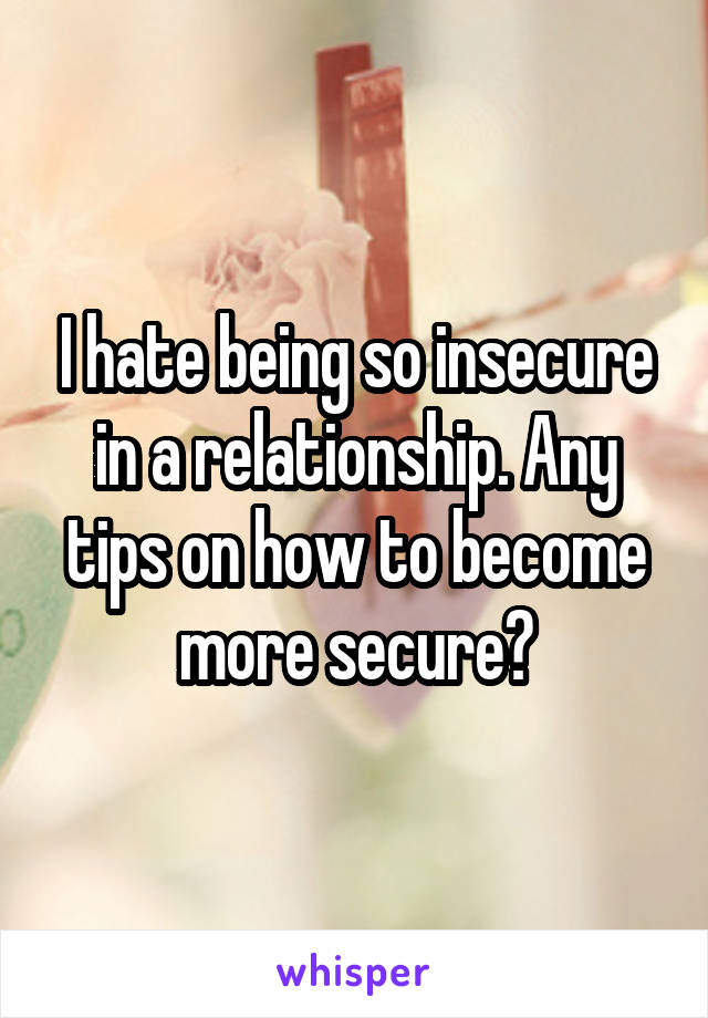 I hate being so insecure in a relationship. Any tips on how to become more secure?