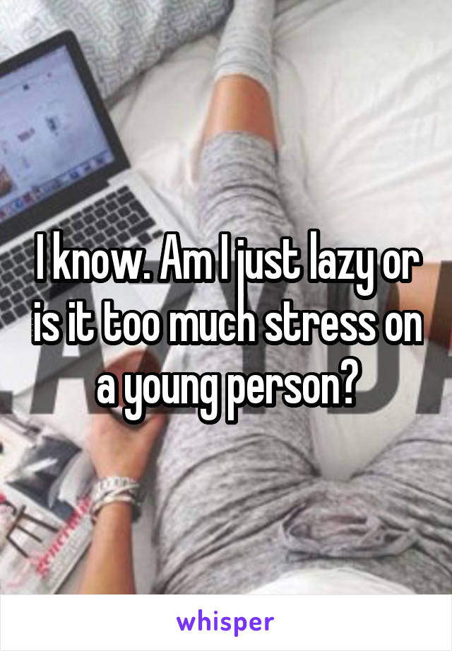 I know. Am I just lazy or is it too much stress on a young person?