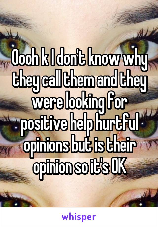 Oooh k I don't know why they call them and they were looking for positive help hurtful opinions but is their opinion so it's OK