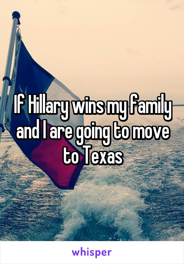 If Hillary wins my family and I are going to move to Texas